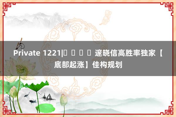 Private 1221|​​​​邃晓信高胜率独家【底部起涨】佳构规划