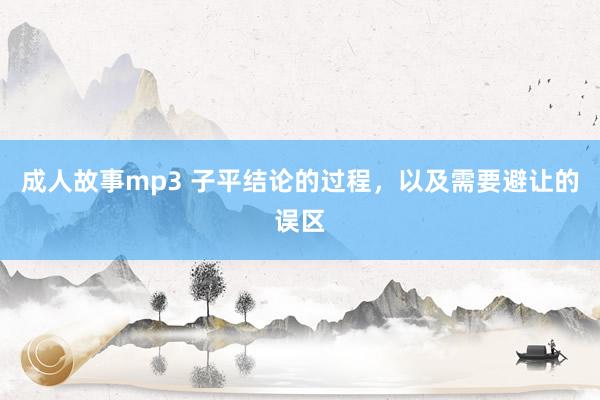 成人故事mp3 子平结论的过程，以及需要避让的误区