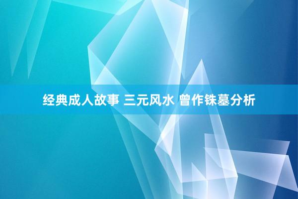 经典成人故事 三元风水 曾作铢墓分析