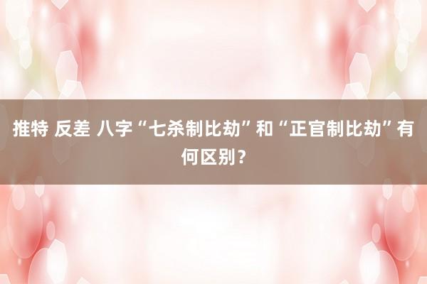 推特 反差 八字“七杀制比劫”和“正官制比劫”有何区别？
