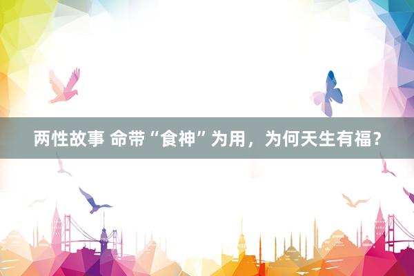 两性故事 命带“食神”为用，为何天生有福？