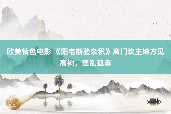 欧美情色电影 《阳宅断验杂积》离门坎主坤方见高树，淫乱孤寡