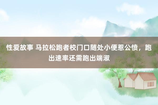 性爱故事 马拉松跑者校门口随处小便惹公愤，跑出速率还需跑出端淑