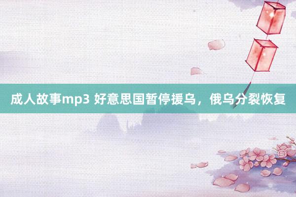 成人故事mp3 好意思国暂停援乌，俄乌分裂恢复