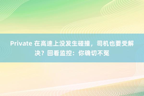 Private 在高速上没发生碰撞，司机也要受解决？回看监控：你确切不冤
