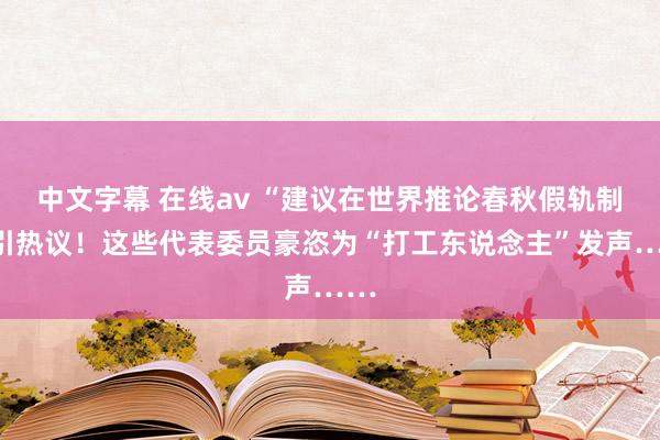 中文字幕 在线av “建议在世界推论春秋假轨制”引热议！这些代表委员豪恣为“打工东说念主”发声……