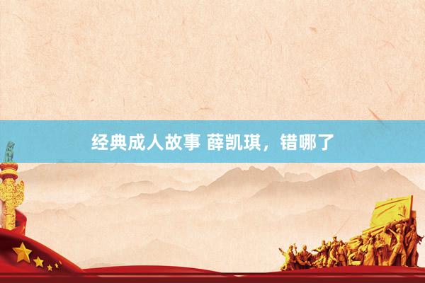 经典成人故事 薛凯琪，错哪了