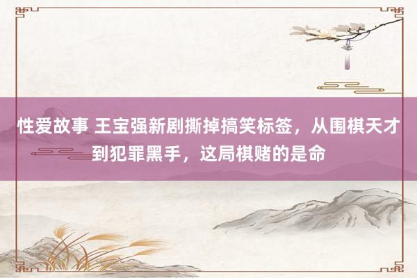 性爱故事 王宝强新剧撕掉搞笑标签，从围棋天才到犯罪黑手，这局棋赌的是命